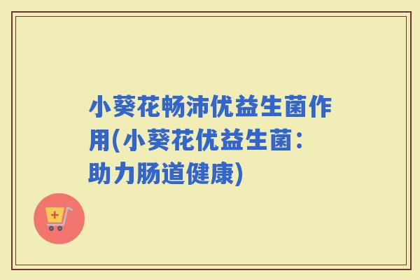 小葵花畅沛优益生菌作用(小葵花优益生菌：助力肠道健康)