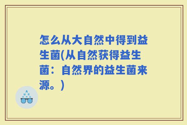 怎么从大自然中得到益生菌(从自然获得益生菌：自然界的益生菌来源。)