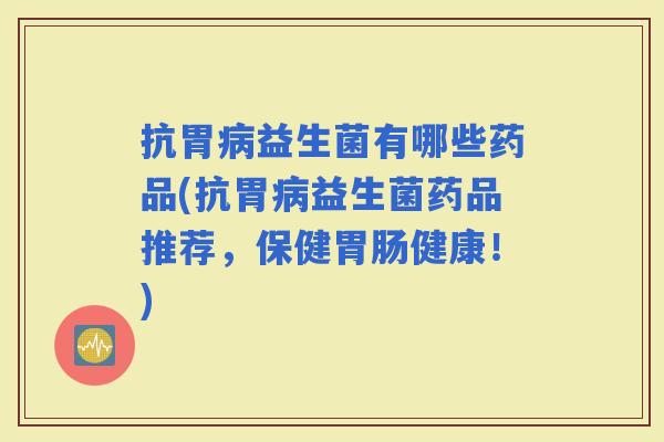 抗胃益生菌有哪些药品(抗胃益生菌药品推荐，保健健康！)