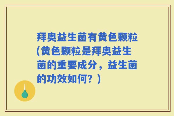 拜奥益生菌有黄色颗粒(黄色颗粒是拜奥益生菌的重要成分，益生菌的功效如何？)