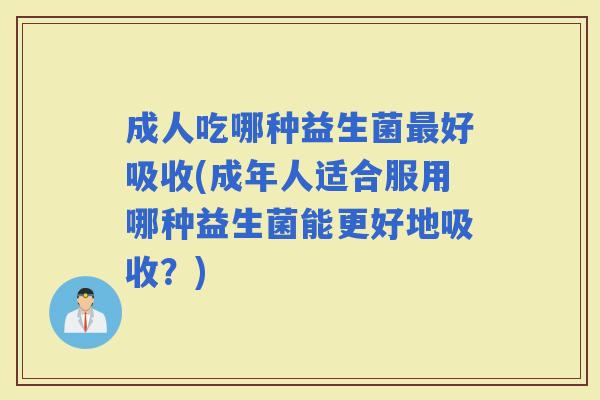 成人吃哪种益生菌好吸收(成年人适合服用哪种益生菌能更好地吸收？)