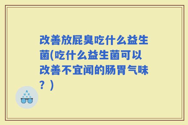 改善放屁臭吃什么益生菌(吃什么益生菌可以改善不宜闻的肠胃气味？)