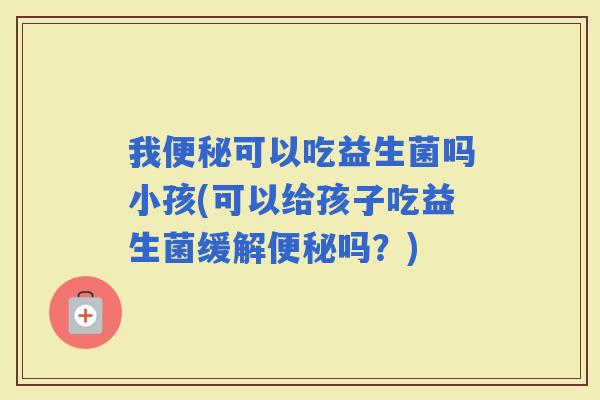 我可以吃益生菌吗小孩(可以给孩子吃益生菌缓解吗？)