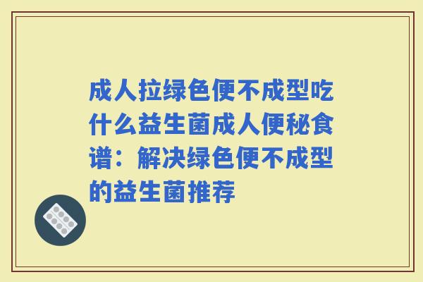 成人拉绿色便不成型吃什么益生菌成人食谱:解决绿色便不成型的益生菌推荐 成人拉绿色便不成型吃什么益生菌成人食谱:解决绿色便不成型的益生菌推荐