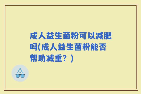 成人益生菌粉可以吗(成人益生菌粉能否帮助减重?) 成人益生菌粉可以吗(成人益生菌粉能否帮助减重?)