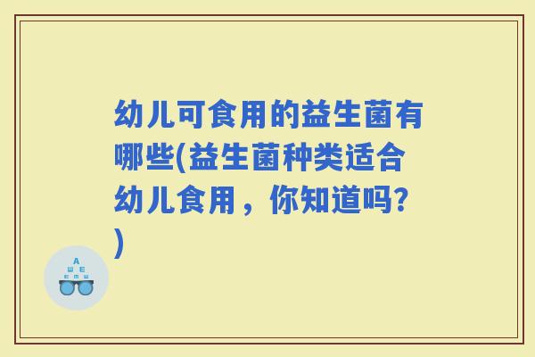 幼儿可食用的益生菌有哪些(益生菌种类适合幼儿食用，你知道吗？)