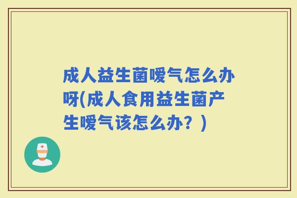 成人益生菌嗳气怎么办呀(成人食用益生菌产生嗳气该怎么办？)