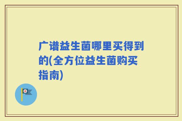 广谱益生菌哪里买得到的(全方位益生菌购买指南)