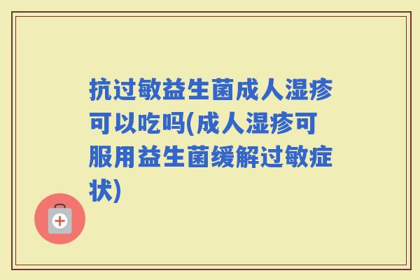 抗益生菌成人可以吃吗(成人可服用益生菌缓解症状)