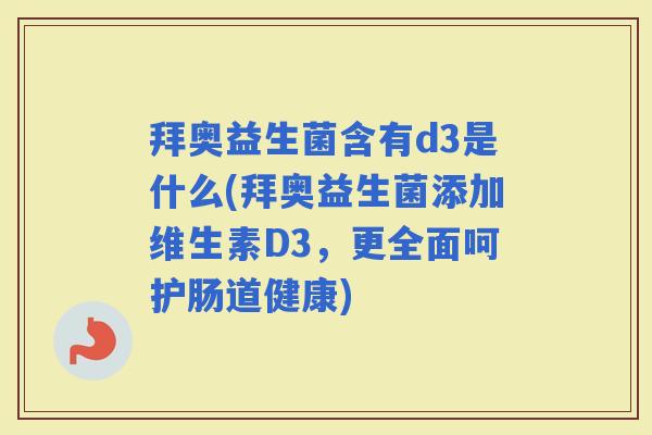 拜奥益生菌含有d3是什么(拜奥益生菌添加维生素D3，更全面呵护肠道健康)