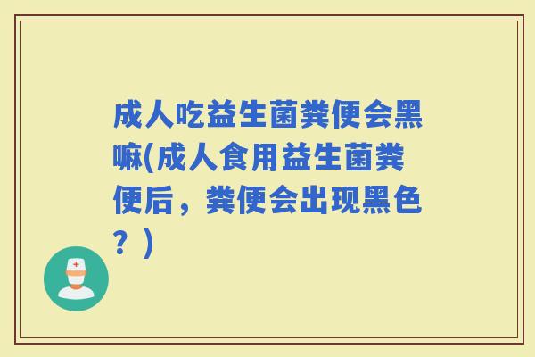 成人吃益生菌粪便会黑嘛(成人食用益生菌粪便后，粪便会出现黑色？)