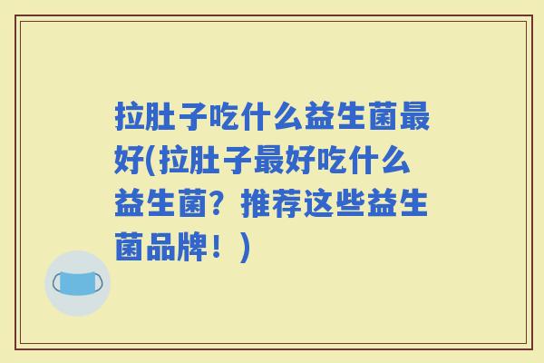 拉肚子吃什么益生菌好(拉肚子好吃什么益生菌?推荐这些益生菌品牌!) 拉肚子吃什么益生菌好(拉肚子好吃什么益生菌?推荐这些益生菌品牌!)