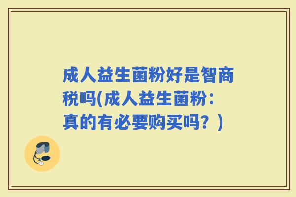 成人益生菌粉好是智商税吗(成人益生菌粉：真的有必要购买吗？)
