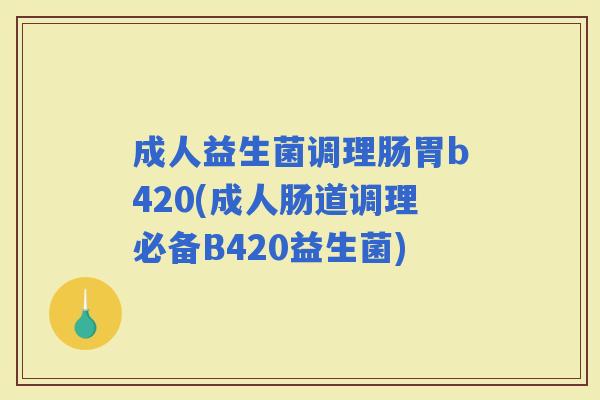 成人益生菌调理肠胃b420(成人肠道调理必备B420益生菌)