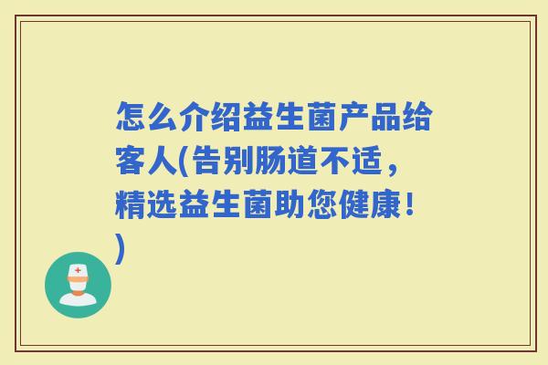 怎么介绍益生菌产品给客人(告别肠道不适，精选益生菌助您健康！)