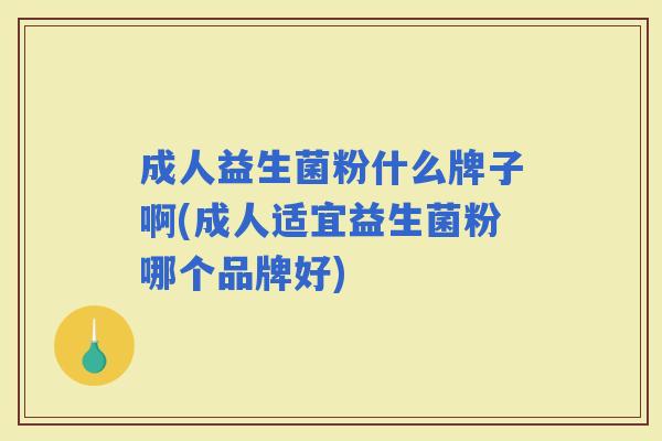 成人益生菌粉什么牌子啊(成人适宜益生菌粉哪个品牌好)
