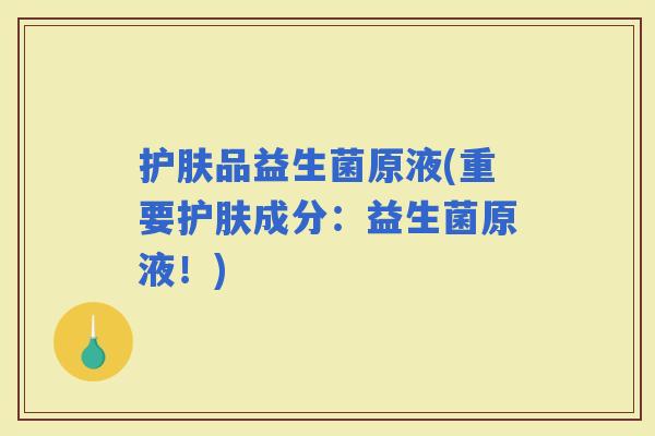 护肤品益生菌原液(重要护肤成分：益生菌原液！)