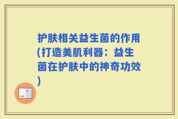 护肤相关益生菌的作用(打造美肌利器：益生菌在护肤中的神奇功效)