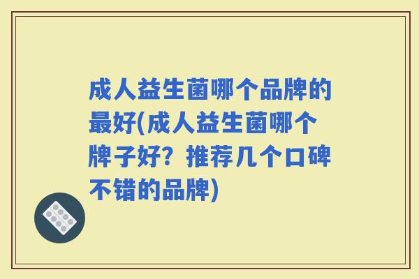 成人益生菌哪个品牌的好(成人益生菌哪个牌子好？推荐几个口碑不错的品牌)