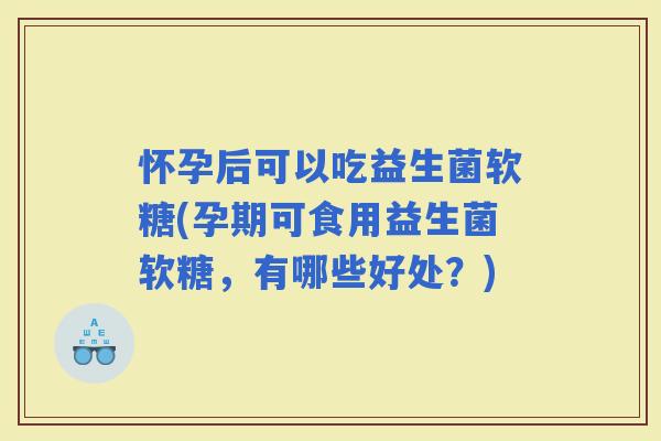 怀孕后可以吃益生菌软糖(孕期可食用益生菌软糖，有哪些好处？)