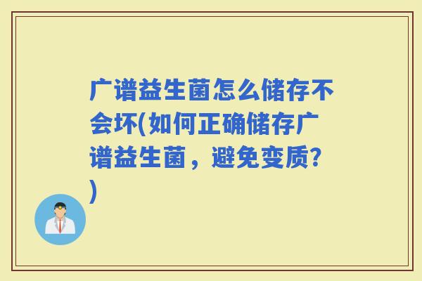 广谱益生菌怎么储存不会坏(如何正确储存广谱益生菌，避免变质？)