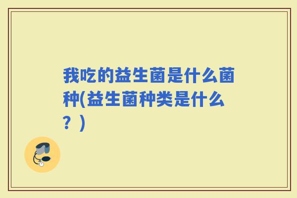 我吃的益生菌是什么菌种(益生菌种类是什么？)