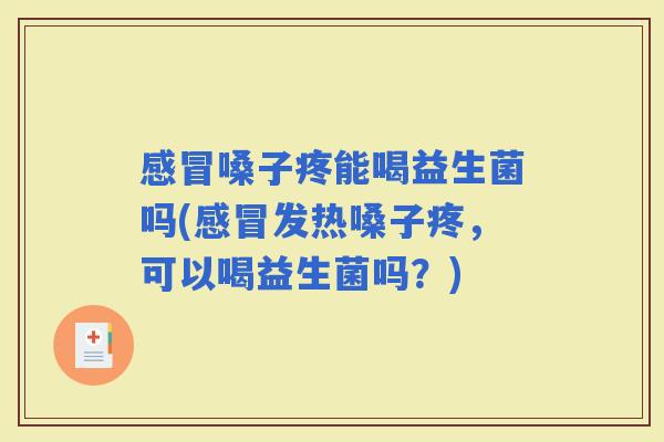 嗓子疼能喝益生菌吗(发热嗓子疼，可以喝益生菌吗？)