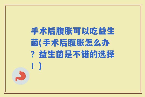 手术后可以吃益生菌(手术后怎么办？益生菌是不错的选择！)