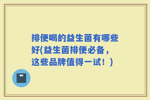 排便喝的益生菌有哪些好(益生菌排便必备，这些品牌值得一试！)
