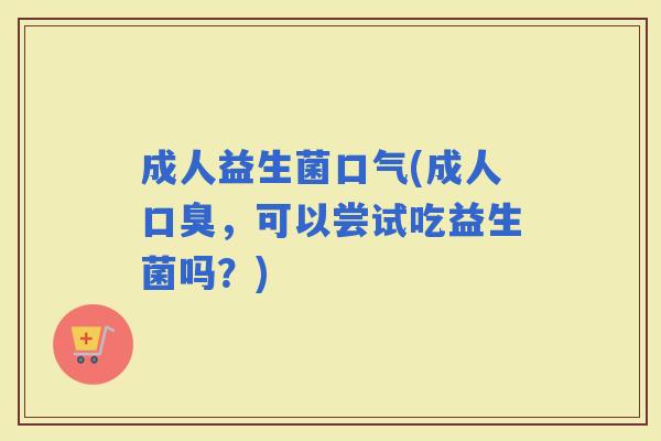成人益生菌口气(成人，可以尝试吃益生菌吗？)