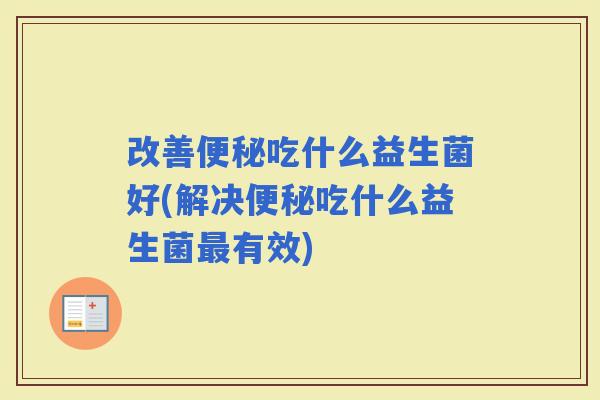 改善吃什么益生菌好(解决吃什么益生菌有效)