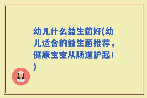 幼儿什么益生菌好(幼儿适合的益生菌推荐，健康宝宝从肠道护起！)