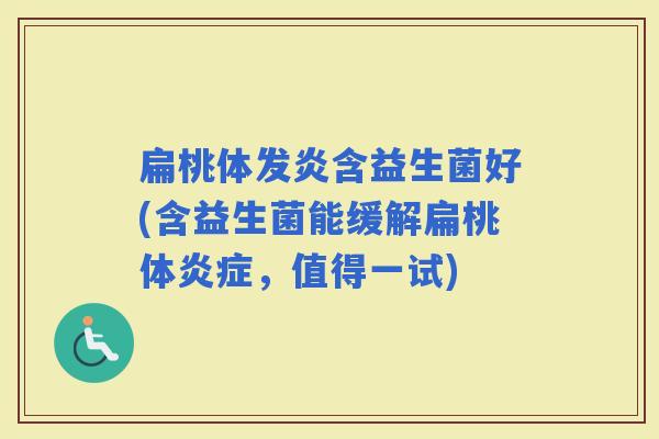 扁桃体发炎含益生菌好(含益生菌能缓解扁桃体，值得一试)