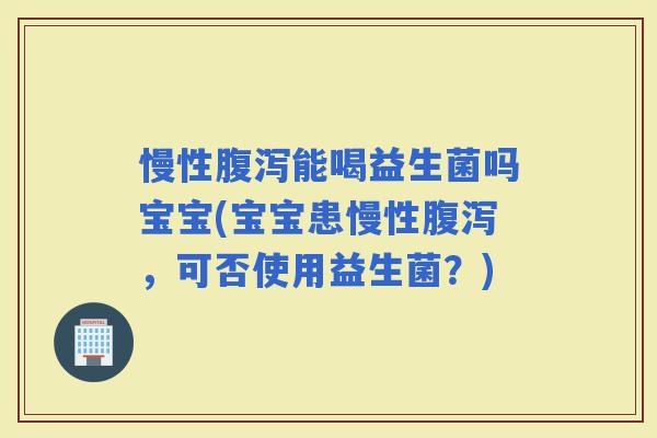 慢性能喝益生菌吗宝宝(宝宝患慢性，可否使用益生菌？)