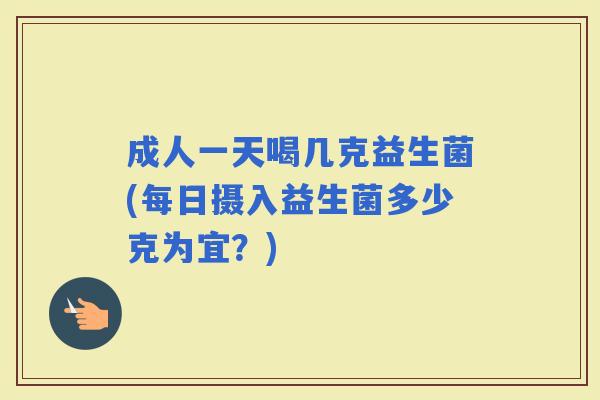 成人一天喝几克益生菌(每日摄入益生菌多少克为宜？)