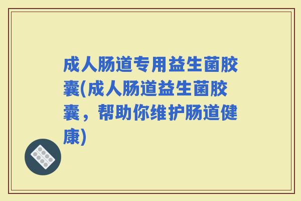 成人肠道专用益生菌胶囊(成人肠道益生菌胶囊，帮助你维护肠道健康)
