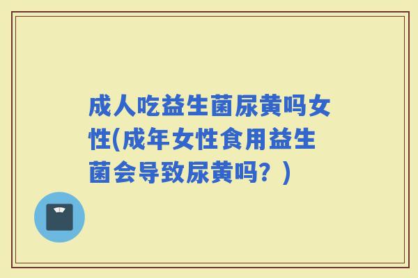 成人吃益生菌尿黄吗女性(成年女性食用益生菌会导致尿黄吗？)