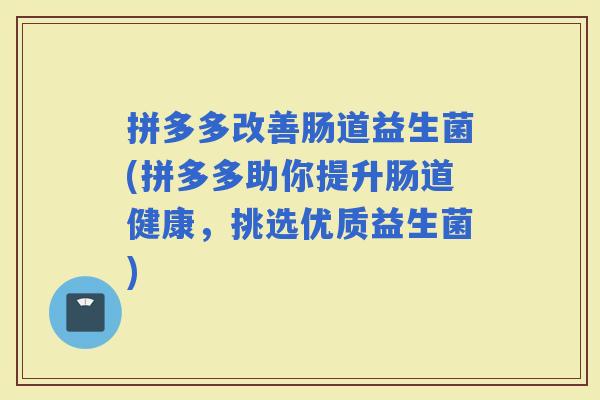 拼多多改善肠道益生菌(拼多多助你提升肠道健康，挑选优质益生菌)