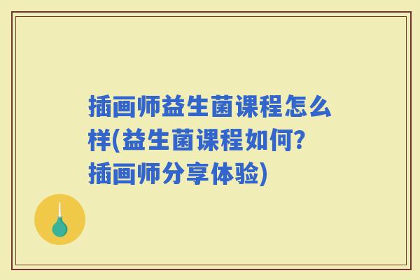 插画师益生菌课程怎么样(益生菌课程如何？插画师分享体验)
