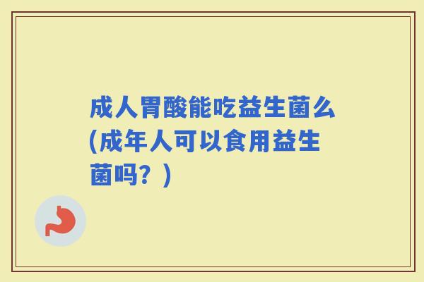 成人胃酸能吃益生菌么(成年人可以食用益生菌吗？)