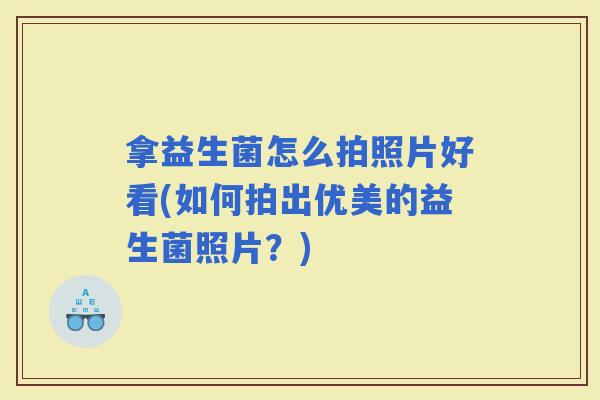 拿益生菌怎么拍照片好看(如何拍出优美的益生菌照片？)