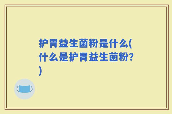 护胃益生菌粉是什么(什么是护胃益生菌粉？)