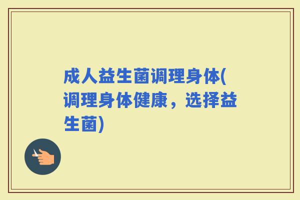 成人益生菌调理身体(调理身体健康，选择益生菌)