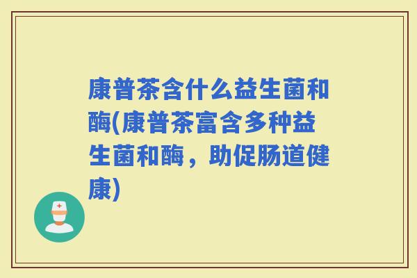 康普茶含什么益生菌和酶(康普茶富含多种益生菌和酶，助促肠道健康)