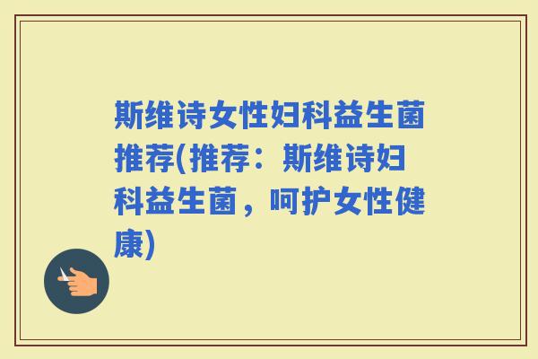 斯维诗女性益生菌推荐(推荐：斯维诗益生菌，呵护女性健康)