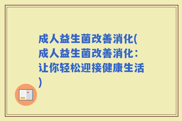 成人益生菌改善消化(成人益生菌改善消化：让你轻松迎接健康生活)