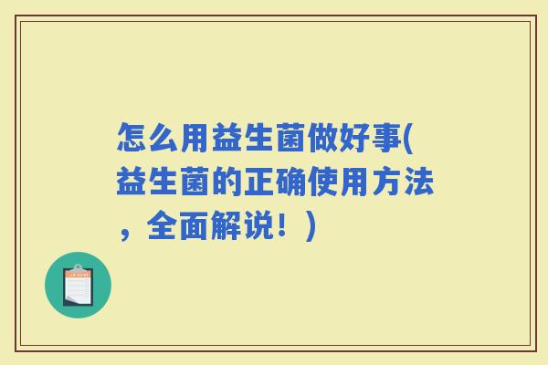 怎么用益生菌做好事(益生菌的正确使用方法，全面解说！)