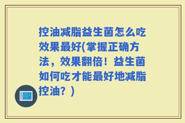控油减脂益生菌怎么吃效果好(掌握正确方法，效果翻倍！益生菌如何吃才能好地减脂控油？)