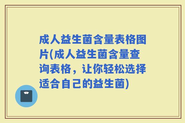 成人益生菌含量表格图片(成人益生菌含量查询表格,让你轻松选择适合自己的益生菌) 成人益生菌含量表格图片(成人益生菌含量查询表格,让你轻松选择适合自己的益生菌)