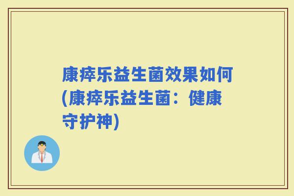 康瘁乐益生菌效果如何(康瘁乐益生菌：健康守护神)